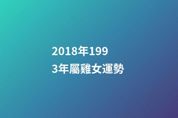 2018年1993年屬雞女運勢 (1993年屬雞2017年運勢)